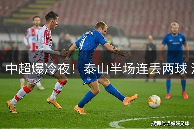 中超爆冷夜！泰山半场连丢两球 河南外援头槌建功
