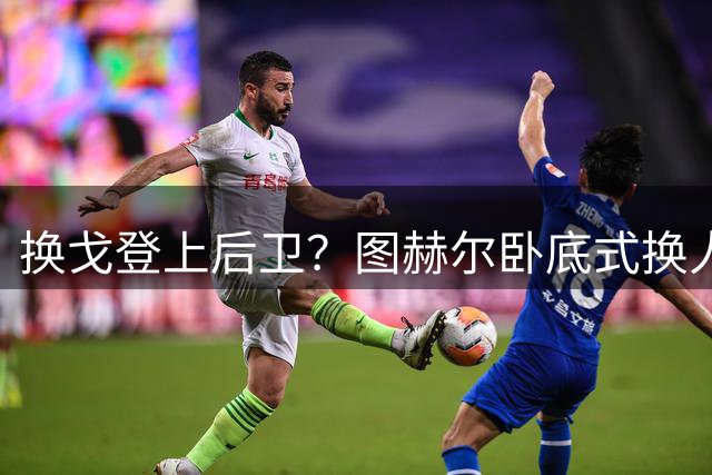 换戈登上后卫？图赫尔卧底式换人作茧自缚 5后卫遭打脸