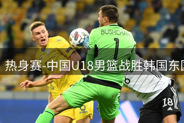 热身赛-中国U18男篮战胜韩国东国大学 石洺豪18+4 张子一14+7+2帽